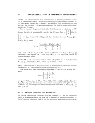 PARAMETERIZATION OF STABILIZING CONTROLLERS

308

solvable. The parameterization of an equivalent class of stabilizing controllers for OE
can be obtained by invoking Theorem 12.6 and the equivalent classes of controllers for
^
FC . Here we say controllers KOE and KOE are equivalent if the transfer matrices from
yOE to z are the same. This also guarantees that the resulting closed-loop transfer
matrices are identical.
Now we construct the parameterization for the OE structure as a dual case to DF .
"
#
B2 K
Assume that KOE is an admissible controller for OE then KFC =
OE =
"

I

#

L =: K for some Q 2 RH , and K stabilizes G and F (J Q) =
^ FC
^ FC
1
FC
` OE
Q
^
F` (POE KFC ), where
2

A ; B2 C1 + LC2 L ;B2
6
JOE = 4
C1
0 I
C2
I 0

3
7
5

^
with L such that A + LC2 is stable. Hence by Theorem 12.6, KOE = F`(JOE Q)
^
stabilizes GOE for any Q 2 RH1 . Since KOE = KOE , KOE = F` (JOE Q). In fact, we
have the following lemma.

Lemma 12.12 All admissible controllers for the OE problem can be characterized as
F` (JOE Q0 ) with any Q0 2 RH1 , where JOE is de ned as above.
Proof. The controllers in the form as stated in the theorem are admissible since the
corresponding FC controllers internally stabilize resulting GFC .
^
Now assume KOE is any stabilizing controller for GOE then F`(JOE KOE ) 2 RH1
where
2
3
A ;L B2
^
JOE = 6 C1
4
C2

0

I

I

0

7
5

:

^
^
Let Q0 := F` (JOE KOE ) 2 RH1 . Then F`(JOE Q0 ) = F` (JOE F` (JOE KOE )) =
KOE , by using again the state space star product formula given in Chapter 10. This
shows that any stabilizing controller can be expressed in the form of F` (JOE Q0 ) for
some Q0 2 RH1 .
2

12.3.4 Output Feedback and Separation

We are now ready to give a complete proof for Theorem 12.8. We will assume the
results of the special problems and show how to construct all admissible controllers for
the OF problem from them. And we can also observe the separation argument as the

 