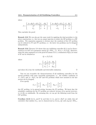 12.3. Parameterization of All Stabilizing Controllers

311

where
2

A + B2 F + LC2 L ;B2
J =6
;F
0 I
4
C2
I 0

3

2

3

A + B2 F + LC2 ;L B2
7 6
=4
F
0 I 7:
5
5
;C2
I 0

2

This concludes the proof.

Remark 12.8 We can also get the same result by applying the dual procedure to the

above construction, i.e., rst use an output injection to reduce the OF problem to a DF
problem. The separation argument is obvious since the synthesis of the OF problem
can be reduced to FI and FC problems, i.e. the latter two problems can be designed
independently.
~

Remark 12.9 Theorem 12.8 shows that any stabilizing controller K (s) can be characterized as an LFT of a parameter matrix Q 2 RH1 , i.e., K (s) = F` (J Q). Moreover,
using the same argument as in the proof of Lemma 12.11, a realization of Q(s) in terms
of K can be obtained as
^
Q := F` (J K )
where
3
2

A ;L B2
0 I
C2 I D22

^ 4
J = 6 ;F

7
5

and where K (s) has the stabilizable and detectable realization.

~

Now we can reconsider the characterizations of all stabilizing controllers for the
special problems with some reasonable assumptions, i.e. the stability conditions of
A ; B1 C2 and A ; B2 C1 for DF and OE problems which were assumed in the last
section can be dropped.
If we specify
"
#
"
#
"
#
I D = 0 D = 0
C2 =
21
22
0
I
0
the OF problem, in its general setting, becomes the FI problem. We know that the
solvability conditions for the FI problem are reduced, because of its special structure,
to (A B2 ) as stabilizable. By assuming this, we can get the following result from the
OF problem.

Corollary 12.13 Let L1 and F be such that A + L1 and A + B2 F are stable then all
controllers that stabilize GFI can be characterized as F`(JFI Q) with any Q 2 RH1 ,

 