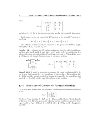 PARAMETERIZATION OF STABILIZING CONTROLLERS

312
where

2

A + B2 F + L1 L ;B2
6
6
;F #
0 I
"
JFI = 6
6
I
4
I 0

3
7
7
7
7
5

0
and where L = (L1 L2) is the injection matrix for any L2 with compatible dimensions.
In the same way, we can consider the FC problem as the special OF problem by
specifying
h
i
h
i
h
i
B2 = I 0 D12 = 0 I D22 = 0 0 :
The DF (OE ) problem can also be considered as the special case of OF by simply
setting D21 = I (D12 = I ) and D22 = 0.

Corollary 12.14 Consider the DF problem, and assume that (C2 A B2 ) is stabilizable
and detectable. Let F and L be such that A + LC2 and A + B2 F are stable, and then
all controllers that internally stabilize G can be parameterized as Fl (JDF Q) for some
Q 2 RH1 , i.e. the transfer function from y to u is shown as below
u

JDF

- Q

y

2

3

A + B2 F + LC2 ;L B2
6
JDF = 4
F
0 I 7:
5
;C2
I 0

Remark 12.10 It would be interesting to compare this result with Lemma 12.11. It
can be seen that Lemma 12.11 is a special case of this corollary. The condition that
A ; B1 C2 is stable, which is required in Lemma 12.11, provides the natural injection
matrix L = ;B1 which satis es a partial condition in this corollary.
~

12.4 Structure of Controller Parameterization
Let us recap what we have done. We begin with a stabilizable and detectable realization
of G22
#
"
A B2 :
G22 =

C2 D22
We choose F and L so that A + B2 F and A + LC2 are stable. De ne J by the formula
in Theorem 12.8. Then the proper K 's achieving internal stability are precisely those
representable in Figure 12.3 and K = F` (J Q) where Q 2 RH1 and I + D22 Q(1) is
invertible.

 