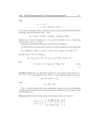 12.6. Youla Parameterization via Coprime Factorization*

317

Thus,

K = UV ;1
= (U0 + MQr )(V0 + NQr );1 :
To see that Qr belongs to RH1 , observe rst from (12.12) and then from (12.13) that
both MQr and NQr belong to RH1 . Then
~
~
~
~
Qr = (V0 M ; U0 N )Qr = V0 (MQr ) ; U0 (NQr ) 2 RH1 :
Finally, since V and Z evaluated at s = 1 are both invertible, so is V0 + NQr from
(12.13), hence so is I + V0;1 NQr .
Similarly, the parameterization given in (12.9) can be obtained.
To show that the controller can be written in the form of equation (12.10), note that
(U0 + MQy )(V0 + NQy );1 = U0 V0;1 + (M ; U0 V0;1 N )Qy (I + V0;1 NQy );1 V0;1
~ ~
and that U0 V0;1 = V0;1 U0 . We have

~ ~
~ ~
~
~
(M ; U0 V0;1 N ) = (M ; V0;1 U0N ) = V0;1 (V0 M ; U0 N ) = V0;1

and

~
K = U0 V0;1 + V0;1 Qy (I + V0;1 NQy );1 V0;1 :

(12:14)

2

Corollary 12.18 Given an admissible controller K with coprime factorizations K =
~ ~
UV ;1 = V ;1 U , the free parameter Qy 2 RH1 in Youla parameterization is given by
Qy = M ;1 (UZ ;1 ; U0 )
where

~
~
Z := MV ; NU:

Next, we shall establish the precise relationship between the above all stabilizing
controller parameterization and the parameterization obtained in the previous sections
via LFT framework.

Theorem 12.19 Let the doubly coprime factorizations of G22 be chosen as
3
2
"
#
A + B2 F B2 ;L
M U
0

N V0

=6
4

F
I
C2 + D22 F D22

0

I

7
5

 