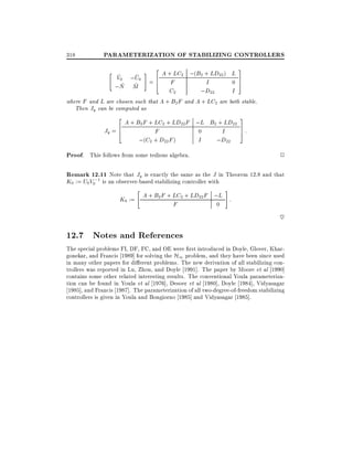 318

PARAMETERIZATION OF STABILIZING CONTROLLERS
2

3

A + LC2 ;(B2 + LD22) L
6
=4 F
I
0 7
5
C2
;D22
I
where F and L are chosen such that A + B2 F and A + LC2 are both stable.
Then Jy can be computed as
"

~
~
V0 ;U0
~ ~
;N M

#

2

3

A + B2 F + LC2 + LD22F ;L B2 + LD22
6
7
Jy = 4
F
0
I
5:
;(C2 + D22 F )
I
;D22

Proof. This follows from some tedious algebra.

2

Remark 12.11 Note that Jy is exactly the same as the J in Theorem 12.8 and that
;1
K0 := U0V0 is an observer-based stabilizing controller with
"

#

K0 := A + B2 F + LC2 + LD22 F ;L :
F
0

~

12.7 Notes and References
The special problems FI, DF, FC, and OE were rst introduced in Doyle, Glover, Khargonekar, and Francis 1989] for solving the H1 problem, and they have been since used
in many other papers for di erent problems. The new derivation of all stabilizing controllers was reported in Lu, Zhou, and Doyle 1991]. The paper by Moore et al 1990]
contains some other related interesting results. The conventional Youla parameterization can be found in Youla et al 1976], Desoer et al 1980], Doyle 1984], Vidyasagar
1985], and Francis 1987]. The parameterization of all two-degree-of-freedom stabilizing
controllers is given in Youla and Bongiorno 1985] and Vidyasagar 1985].

 
