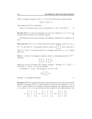 ALGEBRAIC RICCATI EQUATIONS

324

This is a Lyapunov equation. Since i + j 6= 0, the equation has a unique solution:
;X1 X2 + X2 X1 = 0:
This implies that X1 X2 is hermitian.
;
;
That X is hermitian is easy to see by noting that X = (X1 1 ) (X1 X2 )X1 1 .

Remark 13.2 It is clear from Example 13.1 that the condition
necessary for the existence of a hermitian solution.

2

i + j 6= 0 is not

~

The following theorem gives necessary and su cient conditions for a solution to be
real.

Theorem 13.4 Let V be an n-dimensional H -invariant subspace, and let X1 X2 2
"
#
n n be such that X1 is nonsingular and the columns of X1 form a basis of V .
C
X2
;1 is real if and only if V is conjugate symmetric, i.e., v 2 V implies
Then X := X2 X1
that v 2 V .
Proof. (() Since V is conjugate symmetric, there is a nonsingular matrix P 2 C n
such that

"

#

"

n

#

X1 = X1 P
X2
X2

;
where the over bar X denotes the complex conjugate. Therefore, X = X2 X1 1 =
;1 = X2 X ;1 = X is real as desired.
X2 P (X1 P )
1
;
()) De ne X := X2 X1 1. By assumption, X 2 Rn n and
"

#

I =V
Im
X
therefore, V is conjugate symmetric.

2

Example 13.2 This example is intended to show that there are non-real, non-hermitian
solutions to equation (13.1). It is also designed to show that the condition i + j 6=
0 8 i j , which excludes the possibility of having imaginary axis eigenvalues since if
l = j! then l + l = 0, is not necessary for the existence of a hermitian solution. Let
2

A=6
4

1 0 0
0 0 ;1
0 1 0

3
7
5

2

;1 0 ;2

R=6 0 0 0
4

;2 0 ;4

3

2

7
5

Q=6
4

3

0 0 0
0 0 0 7:
5
0 0 0

 