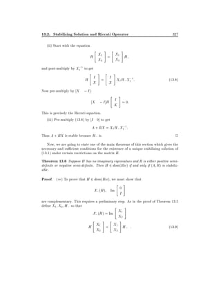 13.2. Stabilizing Solution and Riccati Operator

327

(ii) Start with the equation
"

#

"

#

H X1 = X1 H;
X2
X2
;
and post-multiply by X1 1 to get
"

#

"

#

;
H I = I X1 H; X1 1:
X
X

Now pre-multiply by X ; I ]:

"

(13:8)

#

X ; I ]H I = 0:
X
This is precisely the Riccati equation.
(iii) Pre-multiply (13.8) by I 0] to get
;
A + RX = X1 H; X1 1:

2

Thus A + RX is stable because H; is.

Now, we are going to state one of the main theorems of this section which gives the
necessary and su cient conditions for the existence of a unique stabilizing solution of
(13.1) under certain restrictions on the matrix R.

Theorem 13.6 Suppose H has no imaginary eigenvalues and R is either positive semide nite or negative semi-de nite. Then H 2 dom(Ric) if and only if (A R) is stabilizable.

Proof. (() To prove that H 2 dom(Ric), we must show that
X; (H ) Im

"

0

#

I

are complementary. This requires a preliminary step. As in the proof of Theorem 13.5
de ne X1 X2 H; so that
"
#

X; (H ) = Im X1

"

#

"

X2
#

H X1 = X1 H; :
X2
X2

(13:9)

 
