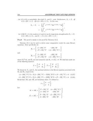 ALGEBRAIC RICCATI EQUATIONS

340

(iii) If (A R) is controllable, then both X+ and X; exist. Furthermore, X+ > X; i
(A + RX; ) C ; i (A + RX+) C + . In this case,

X+ ; X; =
=

1

Z
Z

0

0

;1

;1

e(A+RX; )t Re(A+RX; ) t dt

;1

e(A+RX+ )t Re(A+RX+ ) t dt

:

(iv) If Q(X ) < 0, the results in (i) and (ii) can be respectively strengthened to X+ > X ,
(A + RX+ ) C + , and X; < X , (A + RX; ) C ; .

Proof. The proof is similar to the proof for Theorem 13.11.

2

Theorem 13.11 can be used to derive some comparative results for some Riccati
equations. More speci cally, let
"

and

;1
Hs := A ; BRs;1S
;P + SRs S

;
;BRs 1 B
;
;(A ; BRs 1 S )

"

#

#

~ ~ Rs 1 ~
~;
~ ~; ~
;B Rs 1 B
~
Hs := A~; B~ ~ ;1S~
~ ~ ~; ~
;P + S Rs S ;(A ; B Rs 1S )
~
~
~
where P P Rs , and Rs are real symmetric and Rs > 0, Rs > 0. We shall also make use
of the following matrices:

"

#

"

#

~ ~
P S
~
T := P S
T := ~ ~ :
S Rs
S Rs
~
We denote by X+ and X+ the maximal solution to the Riccati equation associated with
~ s , respectively:
Hs and H
;
;
;
;
(A ; BRs 1 S ) X + X (A ; BRs 1 S ) ; XBRs 1B X + (P ; SRs 1S ) = 0 (13:27)
~ ~ ~; ~ ~ ~ ~ ~ ~; ~
~ ~ ~; ~ ~ ~ ~ ~; ~
(A ; B Rs 1 S ) X + X (A ; B Rs 1 S ) ; X B Rs 1B X + (P ; S Rs 1 S ) = 0: (13:28)
~
Recall that JHs and J Hs are hermitian where J is de ned as
"
#
0 ;I
J=
:
I 0
Let

"

;1
;1
K := JHs = P ; SRs 1S (A ; BRs1 S )
;S
;B
A ; BRs
;BRs
"
~ ~ ~ ;1 ~
~ B ~ ;1S
~ ~
~
~
K := J Hs = P ; S Rs 1S (A ;~ ~Rs1 ~ )
;
~ ; B Rs S
~ ~; ~
A
;BRs B

#
#

:

 