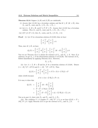 13.3. Extreme Solutions and Matrix Inequalities

341

~ ~
Theorem 13.14 Suppose (A B) and (A B) are stabilizable.

~
~
(i) Assume that (13.28) has a hermitian solution and that K K (K > K ) then
~
~
~
X+ and X+ exist, and X+ X+ (X+ > X+ ).
~
~
~
~
(ii) Let A = A, B = B , and T T (T > T ). Assume that (13.28) has a hermitian
~+ exist, and X+ X+ (X+ > X+ ).
~
~
solution. Then X+ and X
(iii) If T 0 (T > 0), then X+ exists, and X+ 0 (X+ > 0).

Proof. (i): Let X be a hermitian solution of (13:28) then we have
"

I
X

#

"

#

~
K I = 0:
X

~
K , we have
"
#
"
# "
I K I = I
Qs (X ) :=
X
X
X

Then, since K

#

"

#

~ I
(K ; K )
0:
X
Now we use Theorem 13.11 to obtain the existence of X+ , and X+ X . Since X is
~
arbitrary, we get X+ X for all hermitian solutions X of (13.28). The existence of X+

follows immediately by applying Theorem 13.11. Moreover,
~
X+ X+ :
~
~
(ii): Let A = A, B = B and let X be a hermitian solution of (13.28). Denote
;1 (S + B X ) and L = ;Rs ;1 (S + B X ). Then
~
~ ~
L = ;Rs
"

Qs (X ) = I
X
while (13.28) becomes
It is easy to show that

#

"

#

K I = A X + XA ; L Rs L + P
X

~ ~ ~ ~
A X + XA ; L Rs L + P = 0:
"

I
X

#

"

#

~ I
Qs (X ) =
(K ; K )
X
~
~
= P ; P ; L Rs L " L # s L
+~ R ~
"
#
I (T ; T ) I + (L ; L) R (L ; L) 0:
~
~ ~s
~
=
L
L
~
~
Now as in part (i), there exist X+ and X+ , and X+ X+ .
;1 S
(iii): The condition T 0 implies P ; SRs
0, so we have Qs (0) = P ;
;
SRs 1 S 0. Apply Theorem 13.11 to get the existence of X+ , and X+ 0.
2

 