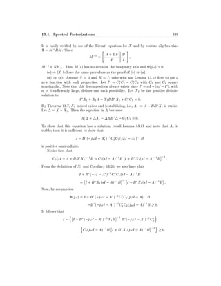 13.4. Spectral Factorizations

349

It is easily veri ed by use of the Riccati equation for X and by routine algebra that
= M RM . Since
"
#
A + BF B
M ;1 =

F

I

M ;1 2 RH1 . Thus M (s) has no zeros on the imaginary axis and (j!) > 0.
(e) ) (d) follows the same procedure as the proof of (b) ) (a).
(d) ) (e): Assume S = 0 and R = I otherwise use Lemma 13.18 rst to get a
new function with such properties. Let P = C1 C1 ; C2 C2 with C1 and C2 square
nonsingular. Note that this decomposition always exists since P = I ; ( I ; P ), with
> 0 su ciently large, de nes one such possibility. Let X1 be the positive de nite
solution to

A X1 + X1 A ; X1 BB X1 + C1 C1 = 0:
By Theorem 13.7, X1 indeed exists and is stabilizing, i.e., A1 := A ; BB X1 is stable.
Let = X ; X1 . Then the equation in becomes
A1 + A1 ; BB

; C2 C2 = 0:

To show that this equation has a solution, recall Lemma 13.17 and note that A1 is
stable then it is su cient to show that

I ; B (;j!I ; A1 );1 C2 C2 (j!I ; A1 );1 B
is positive semi-de nite.
Notice rst that

C2 (sI ; A + BB X1 );1 B = C2 (sI ; A);1 B I + B X1 (sI ; A);1 B ;1 :

From the de nition of X1 and Corollary 13.20, we also have that

I + B (;sI ; A );1 C1 C1 (sI ; A);1 B
Now, by assumption

= I + B X1 (sI ; A);1 B

I + B X1 (sI ; A);1 B :

(j!) = I + B (;j!I ; A );1 C1 C1 (j!I ; A);1 B

;B (;j!I ; A );1 C2 C2 (j!I ; A);1 B 0:

It follows that

n
o
I ; I + B (;j!I ; A );1 X1 B ;1 B (;j!I ; A );1 C2
n

o
C2 (j!I ; A);1 B I + B X1 (j!I ; A);1 B ;1 0:

 
