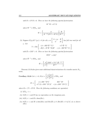 ALGEBRAIC RICCATI EQUATIONS

352

with R := D D > 0. Then we have the following spectral factorization

W W =G G
where W ;1 2 RH1 and

#

"

B :
W = ;1=2 A
R (D C + B X ) R1=2
"

#

A ; j! B has full row rank for all
(b) Suppose G(j!)G (j!) > 0 for all ! or
C
D
!. Let
"
#
~
~
(A ; BD R;1 C )
;C R;1 C
Y = Ric
~
~
;B (I ; D R;1 D)B ;(A ; BD R;1 C )
~
with R := DD > 0. Then we have the following spectral factorization
~ ~
W W = GG
~
where W ;1 2 RH1 and

#

"

Y ~ ;1=2 :
~
W = A (BD + ~ 1C2 )R
R=
C
Theorem 13.19 also gives some additional characterizations of a transfer matrix H1
norm.
"

#

Corollary 13.24 Let > 0, G(s) = A B 2 RH1 and
C D
"

A + BR;1 D C
BR;1 B
H :=
;C (I + DR;1D )C ;(A + BR;1 D C )

#

where R = 2 I ; D D. Then the following conditions are equivalent:
(i) kGk1 < .
(ii) (D) < and H has no eigenvalues on the imaginary axis.
(iii) (D) < and H 2 dom(Ric) .
(iv) (D) < and H 2 dom(Ric) and Ric(H )
able).

0 (Ric(H ) > 0 if (C A) is observ-

 