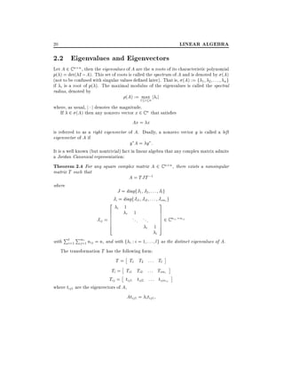 LINEAR ALGEBRA

20

2.2 Eigenvalues and Eigenvectors

Let A 2 C n n then the eigenvalues of A are the n roots of its characteristic polynomial
p( ) = det( I ; A). This set of roots is called the spectrum of A and is denoted by (A)
(not to be confused with singular values de ned later). That is, (A) := f 1 2 : : : n g
if i is a root of p( ). The maximal modulus of the eigenvalues is called the spectral
radius, denoted by
(A) := 1maxn j i j
i
where, as usual, j j denotes the magnitude.
If 2 (A) then any nonzero vector x 2 C n that satis es

Ax = x
is referred to as a right eigenvector of A. Dually, a nonzero vector y is called a left
eigenvector of A if
y A= y :
It is a well known (but nontrivial) fact in linear algebra that any complex matrix admits
a Jordan Canonical representation:

Theorem 2.4 For any square complex matrix A 2 C n n , there exists a nonsingular
matrix T such that

A = TJT ;1

where
2

Jij =
with

Pl

i=1

Pmi

6
6
6
6
6
4

J = diagfJ1 J2 : : : Jl g
Ji = diagfJi1 Ji2 : : : Jimi g
i

j =1 nij = n, and with

1

i

3

1
... ...
i

1

7
7
7
7
7
5

2 C nij

i

nij

f i : i = 1 : : : lg as the distinct eigenvalues of A.

The transformation T has the following form:

T = T1 T2
Ti = Ti1 Ti2
Tij = tij1 tij2
where tij1 are the eigenvectors of A,
Atij1 =

: : : Tl
: : : Timi
: : : tijnij
i tij 1

 