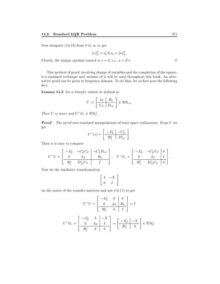 14.2. Standard LQR Problem

371

Now integrate (14.13) from 0 to 1 to get

kz k2 = x0 Xx0 + kvk2 :
2
2

2

Clearly, the unique optimal control is v = 0, i.e., u = Fx.

This method of proof, involving change of variables and the completion of the square,
is a standard technique and variants of it will be used throughout this book. An alternative proof can be given in frequency domain. To do that, let us rst note the following
fact:
Lemma 14.3 Let a transfer matrix be de ned as
"

#

U := AF B2 2 RH1 :
CF D12
Then U is inner and U Gc 2 RH? .
2

Proof. The proof uses standard manipulations of state space realizations. From U we

get

#

"

U (s) = ;AF ;CF :
B2

Then it is easy to compute
2

;AF ;CF CF ;CF D12

U U =6 0
4
B2

B2
I

AF
D12 CF

D12

3

2

7
5

U Gc = 6 0
4
B2

Now do the similarity transformation

"

;AF ;CF CF 0

I ;X
0 I

I 7:
AF
5
D12 CF 0

#

on the states of the transfer matrices and use (14.11) to get
2

;AF

U U =6 0
4
B2
2

U Gc =

6
4

;AF
0

B2

0

;X

0

0

AF

I

0

0

AF B2
0 I
3
7
5

3
7
5

=I

"

#

;AF ;X 2 RH? :
=
2
B2

0

3

 