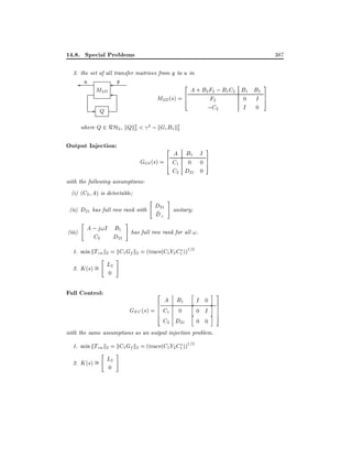 14.8. Special Problems

387

3. the set of all transfer matrices from y to u in

u

y

M2D

-

2

A + B2 F2 ; B1 C2 B1 B2
6
M2D (s) = 4
F2
0 I
;C2
I 0

Q

where Q 2 RH2 , kQk2 < 2 ; kGcB1 k2
2
2

Output Injection:

2

A B1 I
6
GOI (s) = 4 C1 0 0
C2 D21 0

with the following assumptions:
(i) (C2 A) is detectable

"

D
(ii) D21 has full row rank with ~21
D?
"

(iii)

A ; j!I B1
C2
D21

#

3
7
5

#

unitary

has full row rank for all !.

1. min kTzw k2 = kC1 Gf k2 = (trace(C1 Y2 C1 ))1=2
2. K (s) =

"

L2

#

0

Full Control:

2

A B1
6
6
GFC (s) = 6 C1 0
4
C2 D21

h
h
h

I 0
0 I

i 3
i 7
7
7
i 5

0 0
with the same assumptions as an output injection problem.
1. min kTzw k2 = kC1 Gf k2 = (trace(C1 Y2 C1 ))1=2
2. K (s) =

"

L2
0

#

3
7
5

 