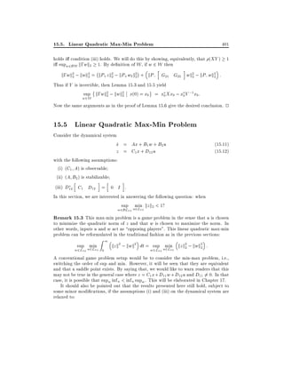 15.5. Linear Quadratic Max-Min Problem

401

holds i condition (iii) holds. We will do this by showing, equivalently, that (XY ) 1
i supw2BW k;wk2 1. By de nition of W , if w 2 W then
h

;

i

k;wk2 ; kwk2 = kP+ z k2 ; kP+ w2 k2 + kP; G21 G22 wk2 ; kP;wk2 :
2
2
2
2
2
2
Thus if Y is invertible, then Lemma 15.3 and 15.5 yield
sup k;wk2 ; kwk2 x(0) = x0 = x0 Xx0 ; x0 Y ;1 x0 :
2
2
w2W

Now the same arguments as in the proof of Lemma 15.6 give the desired conclusion. 2

15.5 Linear Quadratic Max-Min Problem
Consider the dynamical system

x = Ax + B1 w + B2 u
_
z = C1 x + D12 u
with the following assumptions:
(i) (C1 A) is observable
(ii) (A B2 ) is stabilizable
h

i

h

(15.11)
(15.12)

i

(iii) D12 C1 D12 = 0 I .
In this section, we are interested in answering the following question: when
sup umin kz k2 < 1?
2L
w2BL2+

2+

Remark 15.3 This max-min problem is a game problem in the sense that u is chosen
to minimize the quadratic norm of z and that w is chosen to maximize the norm. In
other words, inputs u and w act as opposing players". This linear quadratic max-min
problem can be reformulated in the traditional fashion as in the previous sections:
sup umin
2L

w2L2+

Z

2+ 0

1

kz k2 ; kwk2 dt = sup umin kz k2 ; kwk2 :
2
2
2L2+
w2L2+

A conventional game problem setup would be to consider the min-max problem, i.e.,
switching the order of sup and min. However, it will be seen that they are equivalent
and that a saddle point exists. By saying that, we would like to warn readers that this
may not be true in the general case where z = C1 x + D11 w + D12 u and D11 6= 0. In that
case, it is possible that supw inf u < inf u supw . This will be elaborated in Chapter 17.
It should also be pointed out that the results presented here still hold, subject to
some minor modi cations, if the assumptions (i) and (iii) on the dynamical system are
relaxed to:

 