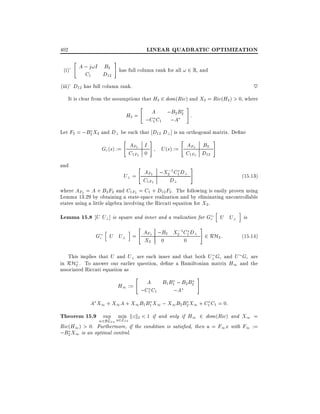 LINEAR QUADRATIC OPTIMIZATION

402
"

(i)'

A ; j!I B2
C1
D12

#

has full column rank for all ! 2 R, and

~

(iii)' D12 has full column rank.

It is clear from the assumptions that H2 2 dom(Ric) and X2 = Ric(H2 ) > 0, where
"

#

A
;B2 B2 :
H2 =
;C1 C1 ;A
Let F2 = ;B2 X2 and D? be such that D12 D? ] is an orthogonal matrix. De ne
"

Gc (s) := AF2 I
C1F2 0
and

"

#

"

U (s) := AF2 B2
C1F2 D12

#

#

;1
(15:13)
U? = AF2 ;X2 C1 D?
C1F2
D?
where AF2 = A + B2 F2 and C1F2 = C1 + D12 F2 . The following is easily proven using

Lemma 13.29 by obtaining a state-space realization and by eliminating uncontrollable
states using a little algebra involving the Riccati equation for X2 .
h

i

Lemma 15.8 U U?] is square and inner and a realization for Gc U U? is
"

#

;1
Gc U U? = AF2 ;B2 X2 C1 D? 2 RH2 :
X2 0
0
h

i

(15:14)

This implies that U and U? are each inner and that both U? Gc and U Gc are
in RH? . To answer our earlier question, de ne a Hamiltonian matrix H1 and the
2
associated Riccati equation as
"

A
B1 B1 ; B2 B2
H1 :=
;C1 C1
;A

#

A X1 + X1 A + X1 B1 B1 X1 ; X1 B2 B2 X1 + C1 C1 = 0:

Theorem 15.9 sup umin kzk2 < 1 if and only if H1 2 dom(Ric) and X1 =
2L2+
w2BL2+

Ric(H1 ) > 0. Furthermore, if the condition is satis ed, then u = F1 x with F1 :=
;B2 X1 is an optimal control.

 