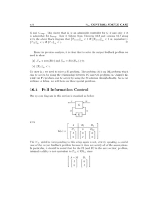 H1 CONTROL: SIMPLE CASE

416

G and Gtmp . This shows that K is an admissible controller for G if and only if it
is admissible for Gtmp . Now it follows from Theorem 16.2 and Lemma 16.7 along
with the above block diagram that Tz( w) 1 < 1 i Tv( r) 1 < 1 or, equivalently,
kTzw k1 < i kTvr k1 < .
2
From the previous analysis, it is clear that to solve the output feedback problem we
need to show
(a) H1 2 dom(Ric) and X1 = Ric(H1 ) 0
(b) kTvr k1 < .
To show (a), we need to solve a FI problem. The problem (b) is an OE problem which
can be solved by using the relationship between FC and OE problems in Chapter 12,
while the FC problem can be solved by using the FI solution through duality. So in the
sections to follow, we will focus on these special problems.

16.4 Full Information Control
Our system diagram in this section is standard as before

z
y
with

w

G

-

u

K

2

A
6
6
G(s) = 6 " C1 #
6
I
4

3

B1
"

0
0

#

B2
7
D 7
" 12# 7 :
7

0 5
0
I
0
The H1 problem corresponding to this setup again is not, strictly speaking, a special
case of the output feedback problem because it does not satisfy all of the assumptions.
In particular, it should be noted that for the FI (and FC in the next section) problem,
internal stability is not equivalent to Tzw 2 RH1 since
2
6
4

A; #
I
"
I
0

B
" 1#
0

I

3
7
5

 