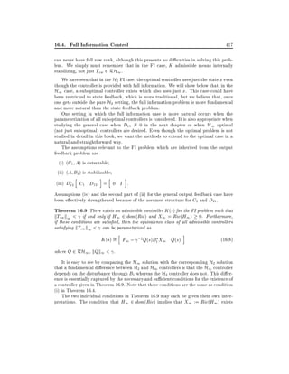 16.4. Full Information Control

417

can never have full row rank, although this presents no di culties in solving this problem. We simply must remember that in the FI case, K admissible means internally
stabilizing, not just Tzw 2 RH1 .
We have seen that in the H2 FI case, the optimal controller uses just the state x even
though the controller is provided with full information. We will show below that, in the
H1 case, a suboptimal controller exists which also uses just x. This case could have
been restricted to state feedback, which is more traditional, but we believe that, once
one gets outside the pure H2 setting, the full information problem is more fundamental
and more natural than the state feedback problem.
One setting in which the full information case is more natural occurs when the
parameterization of all suboptimal controllers is considered. It is also appropriate when
studying the general case when D11 6= 0 in the next chapter or when H1 optimal
(not just suboptimal) controllers are desired. Even though the optimal problem is not
studied in detail in this book, we want the methods to extend to the optimal case in a
natural and straightforward way.
The assumptions relevant to the FI problem which are inherited from the output
feedback problem are
(i) (C1 A) is detectable
(ii) (A B2 ) is stabilizable
h

i

h

i

(iii) D12 C1 D12 = 0 I .
Assumptions (iv) and the second part of (ii) for the general output feedback case have
been e ectively strengthened because of the assumed structure for C2 and D21 .

Theorem 16.9 There exists an admissible controller K (s) for the FI problem such that
kTzw k1 < if and only if H1 2 dom(Ric) and X1 = Ric(H1 ) 0. Furthermore,
if these conditions are satis ed, then the equivalence class of all admissible controllers
satisfying kTzw k1 < can be parameterized as
h

K (s) = F1 ; ;2 Q(s)B1 X1 Q(s)

i

(16:8)

where Q 2 RH1 , kQk1 < .

It is easy to see by comparing the H1 solution with the corresponding H2 solution
that a fundamental di erence between H2 and H1 controllers is that the H1 controller
depends on the disturbance through B1 whereas the H2 controller does not. This di erence is essentially captured by the necessary and su cient conditions for the existence of
a controller given in Theorem 16.9. Note that these conditions are the same as condition
(i) in Theorem 16.4.
The two individual conditions in Theorem 16.9 may each be given their own interpretations. The condition that H1 2 dom(Ric) implies that X1 := Ric(H1 ) exists

 