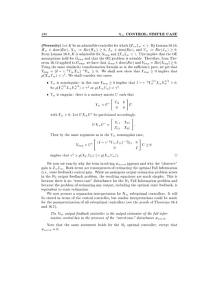 H1 CONTROL: SIMPLE CASE

430

(Necessity) Let K be an admissible controller for which kTzw k1 < . By Lemma 16.14,
H1 2 dom(Ric), X1 := Ric(H1 ) 0, J1 2 dom(Ric), and Y1 := Ric(J1) 0.
From Lemma 16.8, K is admissible for Gtmp and kTvr k1 < . This implies that the OE
assumptions hold for Gtmp and that the OE problem is solvable. Therefore, from Theorem 16.13 applied to Gtmp , we have that Jtmp 2 dom(Ric) and Ytmp = Ric(Jtmp) 0.
Using the same similarity transformation formula as in the su ciency part, we get that
Ytmp = (I ; ;2 Y1 X1 );1 Y1 0. We shall now show that Ytmp 0 implies that
(X1 Y1 ) < 2 . We shall consider two cases:
1
1
Y1 is nonsingular: in this case Ytmp 0 implies that I ; ;2 Y1=2 X1 Y1=2 > 0.
1=2 X Y 1=2 ) < 2 or (X Y ) < 2 .
So (Y1 1 1
1 1
Y1 is singular: there is a unitary matrix U such that

Y1 = U

"

#

Y11 0 U

0 0
with Y11 > 0. Let UX1 U be partitioned accordingly,
"

#

UX1 U = X11 X12 :
X21 X22
Then by the same argument as in the Y1 nonsingular case,
"
#
(I ; ;2Y11 X11 );1 Y11 0
Ytmp = U
U 0
0
I
implies that 2 > (X11 Y11 ) (= (X1 Y1 )).

2

We now see exactly why the term involving wworst appears and why the observer"
^
gain is Z1 L1. Both terms are consequences of estimating the optimal Full Information
(i.e., state feedback) control gain. While an analogous output estimation problem arises
in the H2 output feedback problem, the resulting equations are much simpler. This is
because there is no worst-case" disturbance for the H2 Full Information problem and
because the problem of estimating any output, including the optimal state feedback, is
equivalent to state estimation.
We now present a separation interpretation for H1 suboptimal controllers. It will
be stated in terms of the central controller, but similar interpretations could be made
for the parameterization of all suboptimal controllers (see the proofs of Theorems 16.4
and 16.5).
The H1 output feedback controller is the output estimator of the full information control law in the presence of the worst-case" disturbance wworst .
Note that the same statement holds for the H2 optimal controller, except that
wworst = 0.

 