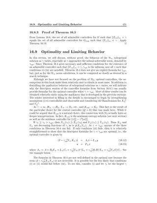 16.9. Optimality and Limiting Behavior

431

16.8.3 Proof of Theorem 16.5

From Lemma 16.8, the set of all admissible controllers for G such that kTzw k1 <
equals the set of all admissible controllers for Gtmp such that kTvr k1 < . Apply
Theorem 16.13.
2

16.9 Optimality and Limiting Behavior

In this section, we will discuss, without proof, the behavior of the H1 suboptimal
solution as varies, especially as approaches the in mal achievable norm, denoted by
opt . Since Theorem 16.4 gives necessary and su cient conditions for the existence of
an admissible controller such that kTzw k1 < , opt is the in mum over all such that
conditions (i)-(iii) are satis ed. Theorem 16.4 does not give an explicit formula for opt ,
but, just as for the H1 norm calculation, it can be computed as closely as desired by a
search technique.
Although we have not focused on the problem of H1 optimal controllers, the assumptions in this book make them relatively easy to obtain in most cases. In addition to
describing the qualitative behavior of suboptimal solutions as varies, we will indicate
why the descriptor version of the controller formulae from Section 16.8.1 can usually
provide formulae for the optimal controller when = opt . Most of these results can be
obtained relatively easily using the machinery that is developed in the previous sections.
The reader interested in lling in the details is encouraged to begin by strengthening
;
assumption (i) to controllable and observable and considering the Hamiltonians for X11
;1 .
and Y1
As ! 1, H1 ! H2 , X1 ! X2 , etc., and Ksub ! K2 . This fact is the result of
the particular choice for the central controller (Q = 0) that was made here. While it
could be argued that Ksub is a natural choice, this connection with H2 actually hints at
deeper interpretations. In fact, Ksub is the minimum entropy solution (see next section)
as well as the minimax controller for kz k2 ; 2kwk2 .
2
2
If 2
1 > opt , then X1 ( 1 ) X1 ( 2 ) and Y1 ( 1 ) Y1 ( 2 ). Thus X1 and
Y1 are decreasing functions of , as is (X1 Y1 ). At = opt , anyone of the three
conditions in Theorem 16.4 can fail. If only condition (iii) fails, then it is relatively
straightforward to show that the descriptor formulae for = opt are optimal, i.e., the
optimal controller is given by
;2
_
(I ; opt Y1 X1 )x = As x ; L1 y
^
^
(16.12)
u = F1 x
^
(16.13)
;2
;2
;2
where As := A + B2 F1 + L1 C2 + opt Y1 A X1 + opt B1 B1 X1 + opt Y1 C1 C1 . See
the example below.
The formulae in Theorem 16.4 are not well-de ned in the optimal case because the
;2
term (I ; opt X1 Y1 ) is not invertible. It is possible but far less likely that conditions
(i) or (ii) would fail before (iii). To see this, consider (i) and let 1 be the largest

 