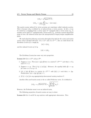 2.7. Vector Norms and Matrix Norms
kAk2 =

p

kAk1 = 1max
i m

29

max (A A)

n
X
j =1

jaij j (row sum) :

The matrix norms induced by vector p-norms are sometimes called induced p-norms.
This is because kAkp is de ned by or induced from a vector p-norm. In fact, A can
be viewed as a mapping from a vector space C n equipped with a vector norm k kp to
another vector space C m equipped with a vector norm k kp . So from a system theoretical
point of view, the induced norms have the interpretation of input/output ampli cation
gains.
We shall adopt the following convention throughout the book for the vector and matrix
norms unless speci ed otherwise: let x 2 C n and A 2 C m n , then we shall denote the
Euclidean 2-norm of x simply by
kxk := kxk2
and the induced 2-norm of A by

kAk := kAk2 :
The Euclidean 2-norm has some very nice properties:

Lemma 2.8 Let x 2 Fn and y 2 Fm .
1. Suppose n m. Then kxk = kyk i there is a matrix U 2 Fn
and U U = I .
2. Suppose n = m. Then jx yj
for some 2 F or y = 0.

m such that x = Uy

kxk kyk. Moreover, the equality holds i x = y

3. kxk kyk i there is a matrix 2 Fn m with k k
Furthermore, kxk < kyk i k k < 1.

1 such that x = y.

4. kUxk = kxk for any appropriately dimensioned unitary matrices U .

Another often used matrix norm is the so called Frobenius norm. It is de ned as
p

kAkF := Trace(A A) =

v
u m n
uX X
t

i=1 j =1

jaij j2 :

However, the Frobenius norm is not an induced norm.
The following properties of matrix norms are easy to show:
Lemma 2.9 Let A and B be any matrices with appropriate dimensions. Then

 