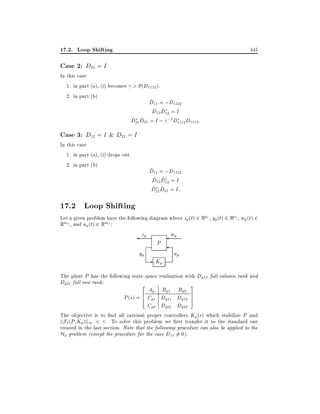 17.2. Loop Shifting

445

Case 2: D21 = I

In this case
1. in part (a), (i) becomes > (D1112 ).
2. in part (b)
^
D11 = ;D1122
^ ^
D12 D12 = I
^ ^
D21 D21 = I ; ;2 D1112 D1112 :

Case 3: D12 = I & D21 = I
In this case
1. in part (a), (i) drops out.
2. in part (b)

^
D11 = ;D1122
^ ^
D12 D12 = I
^ ^
D21 D21 = I:

17.2 Loop Shifting

Let a given problem have the following diagram where zp (t) 2 Rp1 , yp (t) 2 Rp2 , wp (t) 2
Rm1 , and up (t) 2 Rm2 :

zp

yp

P

- Kp

wp

up

The plant P has the following state space realization with Dp12 full column rank and
Dp21 full row rank:
2
3

Ap Bp1 Bp2
P (s) = Cp1 Dp11 Dp12
Cp2 Dp21 Dp22
6
4

7
5

The objective is to nd all rational proper controllers Kp(s) which stabilize P and

jjF` (P Kp )jj1 < . To solve this problem we rst transfer it to the standard one

treated in the last section. Note that the following procedure can also be applied to the
H2 problem (except the procedure for the case D11 6= 0).

 