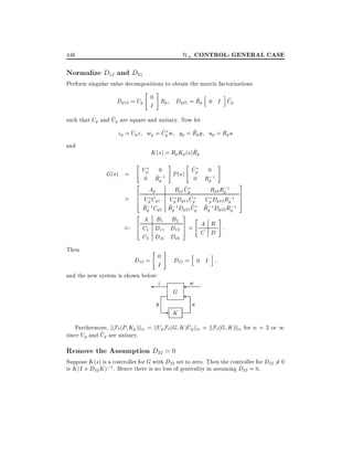 H1 CONTROL: GENERAL CASE

446

Normalize D12 and D21

Perform singular value decompositions to obtain the matrix factorizations

Dp12 = Up

"

0

#

I

h

i

~
~
Dp21 = Rp 0 I Up

Rp

~
such that Up and Up are square and unitary. Now let
~
~
zp = Up z wp = Up w yp = Rp y up = Rp u
and

~
K (s) = Rp Kp (s)Rp

G(s) =

"
2

=

6
6
4
2

=:
Then

6
4

#

"

#

~
0
P (s) Up 0 1
;
~;
0 Rp 1
0 Rp
;
~
Bp1 Up
Bp2 Rp 1
Ap
;
~
Up Cp1 Up Dp11 Up Up Dp12 Rp 1
;
~;
~ ~;
~;
Rp 1 Cp2 Rp 1Dp21 Up Rp 1Dp22 Rp 1

Up

A B1 B2
C1 D11 D12
C2 D21 D22

D12 =

"

0

#

I

and the new system is shown below:

z

y

7
5

A B :
=
C D
h

K

7
7
5

#

"

D21 = 0 I
G

-

3

3

i

w
u

~
Furthermore, jjF` (P Kp )jj = jjUp F` (G K )Up jj = kF`(G K )k for
~
since Up and Up are unitary.

Remove the Assumption D22 = 0

= 2 or 1

Suppose K (s) is a controller for G with D22 set to zero. Then the controller for D22 6= 0
is K (I + D22 K );1 . Hence there is no loss of generality in assuming D22 = 0.

 