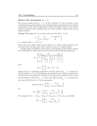 17.2. Loop Shifting

447

Remove the Assumption D11 = 0

We can even assume that D11 = 0. In fact, Theorem 17.1 can be shown by rst
transforming the general problem to the standard problem considered in the last chapter
using Theorem 16.2. This transformation is called loop-shifting. Before we go into the
detailed description of the transformation, let us rst consider a simple unitary matrix
dilation problem.
Lemma 17.2 Suppose D is a constant matrix such that kDk < 1 then

N=

"

;D

(I ; DD )1=2

#

(I ; D D)1=2
D
is a unitary matrix, i.e., N N = I .
This result can be easily veri ed, and the matrix N is called a unitary dilation of D
(of course, there are many other ways to dilate a matrix to a unitary matrix).
Consider again the feedback system shown at the beginning of this chapter without
loss of generality, we shall assume that the system G has the following realization:
2
6
6
6
6
4

A

G = C1
with

"

C2

D12 =

"

B1
D1111 D1112
D1121 D1122
h
i
0 I
0

I

#

h

#

"

B2 #
0

I

0

3
7
7
7
7
5

i

D21 = 0 I :

Suppose there is a stabilizing controller K such that kF` (G K )k1 < 1. (Suppose we
have normalized to 1). In the following, we will show how to construct a new system
~
transfer matrix M (s) and a new controller K such that the D11 matrix for M (s) is zero,
~
and, furthermore, kF` (G K )k1 < 1 if and only if F`(M K ) < 1. To begin with,
1
note that kF` (G K )(1)k < 1 by the assumption

kF`(G K )(1)k = D1111
D1121

Let

(

D1112
:
D1122 + K (1)
)

D1 2 X : D1111 D1112
<1 :
D1121 D1122 + X
For example, let D1 = ;D1122 ; D1121 (I ; D1111 D1111 );1 D1111 D1112 and de ne
"
#
D1112
~ 11 := D1111
D
D1121 D1122 + D1

 