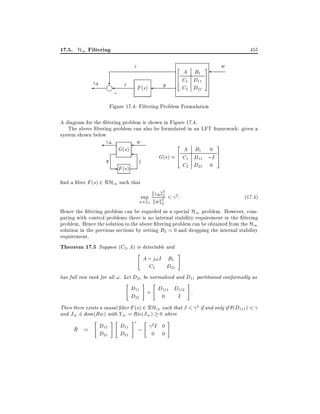 17.5. H1 Filtering

455

z

?
j

z

;

z
^

2
6
4

y

F (s)

A B1
C1 D11
C2 D21

w

3
7
5

Figure 17.4: Filtering Problem Formulation
A diagram for the ltering problem is shown in Figure 17.4.
The above ltering problem can also be formulated in an LFT framework: given a
system shown below

z

y

w

G(s)

2

A B1 0
G(s) = 6 C1 D11 ;I
4
C2 D21 0

z
^

- F (s)

nd a lter F (s) 2 RH1 such that

3
7
5

2
sup kz k22 < 2 :

w2L2

(17:4)

kwk2

Hence the ltering problem can be regarded as a special H1 problem. However, comparing with control problems there is no internal stability requirement in the ltering
problem. Hence the solution to the above ltering problem can be obtained from the H1
solution in the previous sections by setting B2 = 0 and dropping the internal stability
requirement.
Theorem 17.5 Suppose (C2 A) is detectable and
"

A ; j!I B1
C2
D21

#

has full row rank for all !. Let D21 be normalized and D11 partitioned conformably as
"

#

"

#

D11 = D111 D112 :
D21
0
I
Then there exists a causal lter F (s) 2 RH1 such that J <
and J1 2 dom(Ric) with Y1 = Ric(J1) 0 where
~
R :=

"

D11
D21

#"

D11
D21

#

;

"

2I

0

0
0

#

2 if and only if

(D111 ) <

 