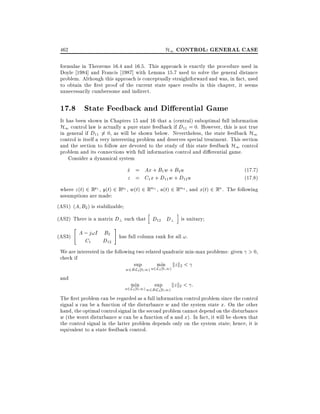 H1 CONTROL: GENERAL CASE

462

formulae in Theorems 16.4 and 16.5. This approach is exactly the procedure used in
Doyle 1984] and Francis 1987] with Lemma 15.7 used to solve the general distance
problem. Although this approach is conceptually straightforward and was, in fact, used
to obtain the rst proof of the current state space results in this chapter, it seems
unnecessarily cumbersome and indirect.

17.8 State Feedback and Di erential Game
It has been shown in Chapters 15 and 16 that a (central) suboptimal full information
H1 control law is actually a pure state feedback if D11 = 0. However, this is not true
in general if D11 6= 0, as will be shown below. Nevertheless, the state feedback H1
control is itself a very interesting problem and deserves special treatment. This section
and the section to follow are devoted to the study of this state feedback H1 control
problem and its connections with full information control and di erential game.
Consider a dynamical system

x = Ax + B1 w + B2 u
_
z = C1 x + D11 w + D12 u

(17.7)
(17.8)

where z (t) 2 Rp1 , y(t) 2 Rp2 , w(t) 2 Rm1 , u(t) 2 Rm2 , and x(t) 2 Rn . The following
assumptions are made:
(AS1) (A B2 ) is stabilizable
h

i

(AS2) There is a matrix D? such that D12 D? is unitary
"

(AS3)

A ; j!I B2
C1
D12

#

has full column rank for all !.

We are interested in the following two related quadratic min-max problems: given > 0,
check if
sup
min kz k2 <
and

w2B L2 0 1) u2L2 0 1)

min

sup

u2L2 0 1) w2B L2 0 1)

kz k2 < :

The rst problem can be regarded as a full information control problem since the control
signal u can be a function of the disturbance w and the system state x. On the other
hand, the optimal control signal in the second problem cannot depend on the disturbance
w (the worst disturbance w can be a function of u and x). In fact, it will be shown that
the control signal in the latter problem depends only on the system state hence, it is
equivalent to a state feedback control.

 
