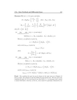 17.8. State Feedback and Di erential Game

463

Theorem 17.6 Let > 0 be given and de ne
R := D1 D1 ;

"

2 Im

0

"

A
0
H1 :=
;C1 C1 ;A
h

0
0

1
#

i

#

where D1 := D11 D12 ]

"

B
;
;C1 D1

#

h

R;1 D1 C1 B

i

where B := B1 B2 .
(a)

sup

min kz k2 < if and only if

w2B L2 0 1) u2L2 0 1)

(D? D11 ) <

H1 2 dom(Ric) X1 = Ric(H1 ) 0:

Moreover, an optimal u is given by

h

i

u = ;D12D11 w + D12 D11 I Fx
and a worst w worst is given by

w
where
(b)

min

"

worst

= F11 x

#

F := F11 := ;R;1 D1 C1 + B X1 ] :
F21
sup

u2L2 0 1) w2B L2 0 1)

kz k2 < if and only if

(D11 ) <

H1 2 dom(Ric) X1 = Ric(H1 0:

Moreover, an optimal u is given by

u = F21 x = ;D12D11 w

worst +

h

i

D12 D11 I Fx

and the worst wsfworst is given by

wsfworst = ( 2 I ; D11 D11 );1 f(D11 C1 + B1 X1 )x + D11 D12 ug :

Proof. The condition for part (a) can be shown in the same way as in Chapter 15
and is, in fact, the solution to the FI problem for the general case. We now prove the
condition for part (b). It is not hard to see that (D11 ) < is necessary since control
u cannot feed back w directly, so the D11 term cannot be (partially) eliminated as in

 