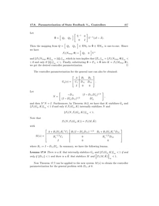 17.9. Parameterization of State Feedback H1 Controllers
Let

h

^ = Q1 Q2

i

h

"

;1 0

i

0

I

#

467

^
U ;1 (sI ; A):

Then the mapping from Q = Q1 Q2 2 RH2 to ^ 2 RH1 is one-to-one. Hence
we have
h
i
F`(Ntmp ) = Q1 0 V
and kF`(Ntmp )k1 = kQ1 k1 , which in turn implies that kTvr k1 = kF`(Ntmp )k1 <
if and only if kQ1 k1 < . Finally, substituting = F1 + ^ into K = F` (Mtmp ),
we get the desired controller parameterization.
2
The controller parameterization for the general case can also be obtained:
2

3

A B1 B2
6
Gg (s) = 4 C1 D11 D12 7 :
5
I 0 0
Let

N=

"

;D11

(I ; D11 D11 )1=2

#

(I ; D11 D11 )1=2
D11
and then N N = I . Furthermore, by Theorem 16.2, we have that K stabilizes Gg and
kF`(Gg K )k1 < 1 if and only if F`(Gg K ) internally stabilizes N and

kF` (N F` (Gg K ))k1 < 1:

Note that
with

~
F`(N F` (Gg K )) = F` (M K )
2

;
;
A + B1 D11 R1 1 C1 B1 (I ; D11 D11 );1=2 B2 + B1 D11 R1 1D12
6
;
;
M (s) = 6
R1 1=2 C1
0
R1 1=2 D12
4
I
0
0

3
7
7
5

where R1 := I ; D11 D11 . In summary, we have the following lemma.

Lemma 17.8 There is a K that internally stabilizes Gg and kF`(Gg K )k1 < 1 if and
~
~
only if kD11 k < 1 and there is a K that stabilizes M and F` (M K ) < 1.
1
Now Theorem 17.7 can be applied to the new system M (s) to obtain the controller
parameterization for the general problem with D11 6= 0.

 