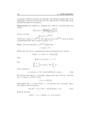 H1 LOOP SHAPING

482

is explicitly bounded by functions of and (Gs ), the minimum singular value of the
shaped plant, and hence by (18.3) and (18.4) K1 will only have a limited e ect on the
speci ed loop shape at low frequency.

Theorem 18.9 Any controller K1 satisfying (18.5), where Gs is assumed square, also
satis es

(K1 (j!))
for all ! such that

p
(Gs (j!)) ; 2 ; 1
p 2 ; 1 (G (j!)) + 1
s
p

(G (j!)) > 2 ; 1:
p 2 ; 1, sthen (K (j!)) ' 1=p 2 ; 1, where ' denotes
Furthermore, if (Gs )
1
asymptotically greater than or equal to as (Gs ) ! 1.

Proof. First note that (Gs ) >

p

2 ; 1 implies that

I + Gs Gs > 2 I:

~ ~
Further since (Ns Ms ) is a normalized left coprime factorization of Gs , we have
~ ~
~ ~
~
~
Ms Ms = I ; Ns Ns = I ; Ms Gs Gs Ms :
Then

"

Now
can be rewritten as

~ ~
Ms Ms = (I + Gs Gs );1 < ;2 I:

#

I (I + G K );1 M ;1
~s
s 1
K1
1

(I + K1 K1 )

2(I ; K G )(M Ms )(I ; Gs K1 ):
1 s ~s ~

(18:6)

We will next show that K1 is invertible. Suppose that there exists an x such that
K1 x = 0, then x (18:6) x gives
;2 x x x M Ms x
~s ~

~ ~
which implies that x = 0 since Ms Ms < ;2I , and hence K1 is invertible. Equation (18.6) can now be written as
; ;
;
~ ~ ;
(K1 K11 + I ) 2 (K1 ; Gs )Ms Ms (K11 ; Gs ):
(18:7)
De ne W such that

~ ~
(WW );1 = I ; 2 Ms Ms = I ; 2 (I + Gs Gs );1

 