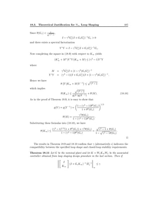 18.3. Theoretical Justi cation for H1 Loop Shaping
Since (Gs ) < p 12 ;1 ,

485

I ; 2 Gs (I + Gs Gs );1 Gs > 0

and there exists a spectral factorization
V V = I ; 2 Gs (I + Gs Gs );1 Gs :
Now completing the square in (18.9) with respect to K1 yields
(K1 + M )V V (K1 + M ) ( 2 ; 1)Y Y
where

M = 2 Gs (I + (1 ; 2)Gs Gs );1
Y Y = ( 2 ; 1)(I + Gs Gs )(I + (1 ; 2 )Gs Gs );1 :
Hence we have

;V (K

which implies

1 + M )Y ;1

p

p

2;1

2;1
(V ) (Y ;1 ) + (M ):
As in the proof of Theorem 18.9, it is easy to show that

(K1 )

(18:10)

1=2
2
2
;1 ) = 1 ; ( ; 1) (Gs )
(V ) = (Y
1 + 2 (Gs )

2 (Gs )
:
1 ; ( 2 ; 1) 2 (Gs )
Substituting these formulas into (18.10), we have
p 2 ; 1 + (G )
( 2 ; 1)1=2 (1 + 2 (Gs )) + 2 (Gs ) =
s :
p
(K1 )
1 ; ( 2 ; 1) 2 (Gs )
1 ; 2 ; 1 (Gs )

(M ) =

2

The results in Theorem 18.9 and 18.10 con rm that (alternatively ) indicates the
compatibility between the speci ed loop shape and closed-loop stability requirements.

Theorem 18.11 Let G be the nominal plant and let K = W1K1W2 be the associated
controller obtained from loop shaping design procedure in the last section. Then if

"

#

I (I + G K );1 M ;1
~s
s 1
K1
1

 