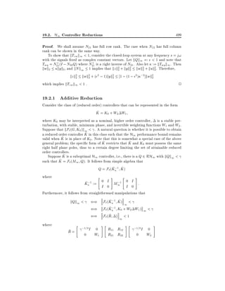 19.2. H1 Controller Reductions

499

Proof. We shall assume N21 has full row rank. The case when N12 has full column
rank can be shown in the same way.
To show that kTzw k1 < 1, consider the closed-loop system at any frequency s = j!
with the signals xed as complex constant vectors. Let kQk1 =: < 1 and note that
+
+
Twy = N21 (I ; N22 Q) where N21 is a right inverse of N21 . Also let := kTwy k1 . Then
kwk2 kyk2, and kN k1 1 implies that kz k2 + kyk2 kwk2 + kuk2. Therefore,
2
2
2
2
2 kwk2 + ( 2 ; 1)kyk2 1 ; (1 ; 2 ) ;2 ]kwk2
kz k2
2
2
2
which implies kTzw k1 < 1 .
2

19.2.1 Additive Reduction

Consider the class of (reduced order) controllers that can be represented in the form
^
K = K0 + W2 W1
where K0 may be interpreted as a nominal, higher order controller, is a stable perturbation, with stable, minimum phase, and invertible weighting functions W1 and W2 .
Suppose that kF` (G K0 )k1 < . A natural question is whether it is possible to obtain
^
a reduced order controller K in this class such that the H1 performance bound remains
^ is in place of K0 . Note that this is somewhat a special case of the above
valid when K
^
^
general problem the speci c form of K restricts that K and K0 must possess the same
right half plane poles, thus to a certain degree limiting the set of attainable reduced
order controllers.
^
Suppose K is a suboptimal H1 controller, i.e., there is a Q 2 RH1 with kQk1 <
^ = F` (M1 Q). It follows from simple algebra that
such that K
; ^
Q = F`(Ka 1 K )
where

"

#

"

#

0 I
;
M11 0 I :
a
I 0
I 0
Furthermore, it follows from straightforward manipulations that
; ^
kQk1 < () F` (Ka 1 K ) 1 <
;
() F` (Ka 1 K0 + W2 W1 ) 1 <
~
() F` (R ) < 1
where

K ;1 :=

~
R=

"

;1=2 I

0

0
W1

#"

1

R11 R12
R21 R22

#"

;1=2 I

0

0
W2

#

 