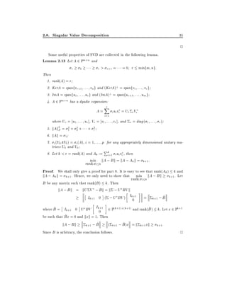 2.8. Singular Value Decomposition

35

2
Some useful properties of SVD are collected in the following lemma.
Lemma 2.13 Let A 2 Fm n and
1
2
r > r+1 = = 0 r minfm ng:
Then
1. rank(A) = r
2. KerA = spanfvr+1 : : : vn g and (KerA)? = spanfv1 : : : vr g
3. ImA = spanfu1 : : : ur g and (ImA)? = spanfur+1 : : : um g
4. A 2 Fm n has a dyadic expansion:

A=
5.
6.
7.
8.

r
X
i=1

i ui vi = Ur r Vr

where Ur = u1 : : : ur ], Vr = v1 : : : vr ], and r = diag ( 1 : : : r )
2
2
2
kAk2 = 1 + 2 + + r
F
kAk = 1
i (U0 AV0 ) = i (A) i = 1 : : : p for any appropriately dimensioned unitary matrices U0 and V0
P
Let k < r = rank(A) and Ak := k=1 i ui vi , then
i
min kA ; B k = kA ; Ak k = k+1 :
rank(B) k

Proof. We shall only give a proof for part 8. It is easy to see that rank(Ak ) k and
kA ; Ak k = k+1 . Hence, we only need to show that min kA ; B k k+1 . Let
rank(B) k

B be any matrix such that rank(B ) k. Then
kA ; B k = kU V ; B k = k ; U BV k
+1
Ik+1 0 ( ; U BV ) Ik0

=

^
k+1 ; B

+1
^
^
where B = Ik+1 0 U BV Ik0 2 F(k+1) (k+1) and rank(B ) k. Let x 2 Fk+1
^
be such that Bx = 0 and kxk = 1. Then
^
^
kA ; B k
( k+1 ; B )x = k k+1 xk k+1 :
k+1 ; B

Since B is arbitrary, the conclusion follows.

2

 