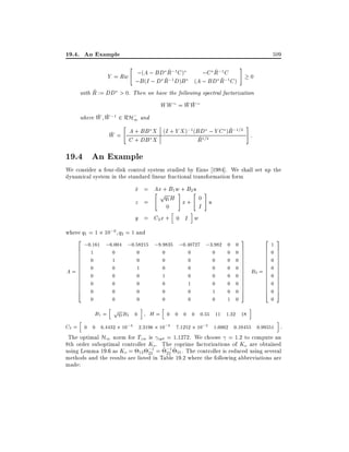 19.4. An Example

509

"

~ ;1
~
;C R;1 C
Y = Ric ;(A ; BD ~R 1 C )
~
;B (I ; D R; D)B (A ; BD R;1 C )

#

0

~
with R := DD > 0. Then we have the following spectral factorization

WW = W W
where W W ;1 2 RH; and
1

#

"

;1
~;1=2
:
W = A + BB X (I + Y X ) (BD=2; Y C )R
~
R1
C + DB X

19.4 An Example
We consider a four-disk control system studied by Enns 1984]. We shall set up the
dynamical system in the standard linear fractional transformation form

x = Ax + B1 w#+ B2" #
_
u
"p
q1 H x + 0 u
z =
0
I
h
i
y = C2 x + 0 I w
where q1 = 1 10;6 q2 = 1 and

2 ;0:161 ;6:004 ;0:58215 ;9:9835 ;0:40727 ;3:982
6 1
0
0
0
0
0
6
6 0
6
1
0
0
0
0
6
6
0
1
0
0
0
A=6 0
6 0
0
0
1
0
0
6
6 0
0
0
0
1
0
6
6 0
4
0
0
0
0
1
0

h

0
0
0
0
0
0
0
1

0
0
0
0
0
0
0
0

3
7
7
7
7
7
7
7
7
7
7
7
7
5

0
0
0
0
0
h
i
h
B1 = pq2 B2 0
H = 0 0 0 0 0:55 11 1:32 18

213
607
6 7
607
6 7
6 7
6 7
B2 = 6 0 7
607
6 7
607
6 7
607
4 5
i

0

i

C2 = 0 0 6:4432 10;3 2:3196 10;3 7:1252 10;2 1:0002 0:10455 0:99551 :
The optimal H1 norm for Tzw is opt = 1:1272. We choose = 1:2 to compute an
8th order suboptimal controller Ko . The coprime factorizations of Ko are obtained
using Lemma 19.6 as Ko = 12 ;1 = ~ ;1 ~ 21 . The controller is reduced using several
22
22
methods and the results are listed in Table 19.2 where the following abbreviations are
made:

 