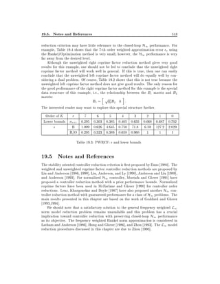 19.5. Notes and References

513

reduction criterion may have little relevance to the closed-loop H1 performance. For
example, Table 19.4 shows that the 7-th order weighted approximation error s using
the Hankel/Optimization method is very small, however, the H1 performance is very
far away from the desired level.
Although the unweighted right coprime factor reduction method gives very good
results for this example, one should not be led to conclude that the unweighted right
coprime factor method will work well in general. If this is true, then one can easily
conclude that the unweighted left coprime factor method will do equally well by considering a dual problem. Of course, Table 19.2 shows that this is not true because the
unweighted left coprime factor method does not give good results. The only reason for
the good performance of the right coprime factor method for this example is the special
data structure of this example, i.e., the relationship between the B1 matrix and B2
matrix:
h
i
B1 = pq2 B2 0 :
The interested reader may want to explore this special structure further.
^
Order of K
Lower bounds

r

7
6
5
4
3
2
1
0
r+1 0.295 0.303 0.385 0.405 0.635 0.668 0.687 0.702
B 1.009 0.626 4.645 0.750 71.8 6.59 127.2 2.029
H/O 0.295 0.323 0.389 0.658 0.960 1
1
1
Table 19.3: PWRCF: and lower bounds

19.5 Notes and References
The stability oriented controller reduction criterion is rst proposed by Enns 1984]. The
weighted and unweighted coprime factor controller reduction methods are proposed by
Liu and Anderson 1986, 1990], Liu, Anderson, and Ly 1990], Anderson and Liu 1989],
and Anderson 1993]. For normalized H1 controller, Mustafa and Glover 1991] have
proposed a controller reduction method with a prior performance bounds. Normalized
coprime factors have been used in McFarlane and Glover 1990] for controller order
reductions. Lenz, Khargonekar and Doyle 1987] have also proposed another H1 controller reduction method with guaranteed performance for a class of H1 problems. The
main results presented in this chapter are based on the work of Goddard and Glover
1993,1994].
We should note that a satisfactory solution to the general frequency weighted L1
norm model reduction problem remains unavailable and this problem has a crucial
implication toward controller reduction with preserving closed-loop H1 performance
as its objective. The frequency weighted Hankel norm approximation is considered in
Latham and Anderson 1986], Hung and Glover 1986], and Zhou 1993]. The L1 model
reduction procedures discussed in this chapter are due to Zhou 1993].

 