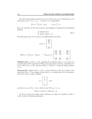 STRUCTURE FIXED CONTROLLERS

516

We will be particularly interested in the case where the set S is described by a set
of functions, hi (x) = 0 i = 1 2 : : : m and m < n or equivalently

h

i

H (x) := h1 (x) h2 (x) : : : hm (x) = 0:
Hence we will focus on the local necessary (and su cient) conditions for the following
problem:
(
minimize f (x)
(20:1)
subject to H (x) = 0:
We shall assume that f (x) and hi (x) are di erentiable and denote

2
6
6
rf (x) := 6
6
4

@f
@x1
@f
@x2

..
.

@f
@xn

3
7
7
7
7
5

2
i 6
6
rhm (x) = 6
6
4

h

rH (x) := rh1 (x) rh2 (x)

@h1
@x1
@h1
@x2

@h2
@x1
@h2
@x2

@hm
@x1
@hm
@x2

@h1
@xn

@h2
@xn

@hm
@xn

..
.

..
.

..
.

3
7
7:
7
7
5

De nition 20.1 A point x0 2 Rn satisfying the constraints H (x0 ) = 0 is said to be
a regular point of the constraints if rH (x0 ) has full column rank (m) equivalently, let
(x) := H (x)z for z 2 Rm , and then r (x0 ) = rH (x0 )z = 0 has the unique solution
z = 0.

Theorem 20.1 Suppose that x0 2 Rn is a local minimum of the f (x) subject to the
constraints H (x) = 0 and suppose further that x0 is a regular point of the constraints.
Then there exists a unique multiplier

2
6
6
=6
6
4

1
2
.
.
.
m

3
7
7 2 Rm
7
7
5

such that, if we set F (x) = f (x) + H (x) , then rF (x0 ) = 0, i.e.,

rF (x0 ) = rf (x0 ) + rH (x0 ) = 0:

In the case where the regular point conditions are either not satis ed or hard to
verify, we have the following alternative.

 