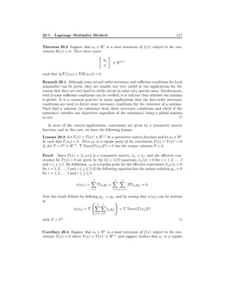 20.1. Lagrange Multiplier Method

517

Theorem 20.2 Suppose that x0 2 Rn is a local minimum of f (x) subject to the constraints H (x) = 0. Then there exists

"

0

#

2 Rm+1

such that 0 rf (x0 ) + rH (x0 ) = 0.
Remark 20.1 Although some second order necessary and su cient conditions for local
minimality can be given, they are usually not very useful in our applications for the
reason that they are very hard to verify except in some very special cases. Furthermore,
even if some su cient conditions can be veri ed, it is still not clear whether the minima
is global. It is a common practice in many applications that the rst-order necessary
conditions are used to derive some necessary conditions for the existence of a minima.
Then nd a solution (or solutions) from these necessary conditions and check if the
solution(s) satis es our objectives regardless of the solution(s) being a global minima
or not.
~

In most of the control applications, constraints are given by a symmetric matrix
function, and in this case, we have the following lemma.
Lemma 20.3 Let T (x) = T (x) 2 Rl l be a symmetric matrix function and let x0 2 Rn
be such that T (x0 ) = 0. Then x0 is a regular point of the constraints T (x) = T (x) = 0
if, for P = P 2 Rl l , r Trace(T (x0 )P ) = 0 has the unique solution P = 0.

Proof. Since T (x) = tij (x)] is a symmetric matrix, tij = tji and the e ective constraints for T (x) = 0 are given by the l(l + 1)=2 equations, tij (x) = 0 for i = 1 2 : : : l
and i j l. By de nition, x0 is a regular point for the e ective constraints (tij (x) = 0
for i = 1 2 : : : l and i j l) if the following equation has the unique solution pij = 0
for i = 1 2 : : : l and i j l:
(x0 ) :=

l
X
i=1

rtii pii +

l l
XX

i=1 j =i+1

2rtij pji = 0:

Now the result follows by de ning pij := pji and by noting that (x0 ) can be written
as
0
1
l l
XX

(x0 ) = r @

with P = P .

i=1 j =1

tij pji A = r Trace(T (x0 )P )

2

Corollary 20.4 Suppose that x0 2 Rn is a local minimum of f (x) subject to the constraints T (x) = 0 where T (x) = T (x) 2 Rl l and suppose further that x0 is a regular

 