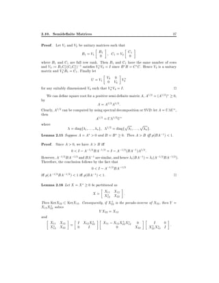 2.10. Semide nite Matrices

37

Proof. Let V1 and V2 be unitary matrices such that
B1 = V1 B1
0

C1 = V2 C1
0

where B1 and C1 are full row rank. Then B1 and C1 have the same number of rows
and V3 := B1 C1 (C1 C1 );1 satis es V3 V3 = I since B B = C C . Hence V3 is a unitary
matrix and V3 B1 = C1 . Finally let
0
U = V1 V3 V V2
0 4
for any suitably dimensioned V4 such that V4 V4 = I .
2
by

We can de ne square root for a positive semi-de nite matrix A, A1=2 = (A1=2 )

0,

A = A1=2 A1=2 :

Clearly, A1=2 can be computed by using spectral decomposition or SVD: let A = U U ,
then
A1=2 = U 1=2 U
where
p
p
= diagf 1 : : : n g 1=2 = diagf 1 : : :
n g:
Lemma 2.15 Suppose A = A > 0 and B = B 0. Then A > B i (BA;1 ) < 1.

Proof. Since A > 0, we have A > B i
0 < I ; A;1=2 BA;1=2 = I ; A;1=2 (BA;1 )A1=2 :

However, A;1=2 BA;1=2 and BA;1 are similar, and hence i (BA;1 ) = i (A;1=2 BA;1=2 ).
Therefore, the conclusion follows by the fact that
0 < I ; A;1=2 BA;1=2
i (A;1=2 BA;1=2 ) < 1 i (BA;1 ) < 1.
2

Lemma 2.16 Let X = X
Then KerX22
+
X12 X22 solves
and

0 be partitioned as

X = X11 X12 :
X12 X22
+
KerX12 . Consequently, if X22 is the pseudo-inverse of X22 , then Y =

+
X11 X12 = I X12 X22
X12 X22
0
I

Y X22 = X12
+
X11 ; X12 X22 X12

0

0

X22

I
0
+
X22 X12 I :

 