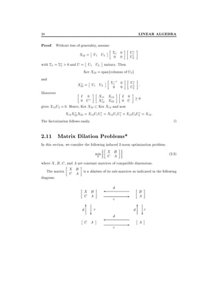 LINEAR ALGEBRA

38

Proof. Without loss of generality, assume
X22 = U1 U2
with

1= 1

and

U1
U2

1 0
0 0

> 0 and U = U1 U2 unitary. Then
Ker X22 = spanfcolumns of U2 g
+
X22 = U1 U2

Moreover

;1 0
1

0

U1 :
U2

0

I 0
X11 X12
I 0
0
0 U
X12 X22
0 U
gives X12 U2 = 0. Hence, Ker X22 Ker X12 and now
+
X12 X22 X22 = X12 U1 U1 = X12 U1 U1 + X12 U2 U2 = X12 :

The factorization follows easily.

2

2.11 Matrix Dilation Problems*
In this section, we consider the following induced 2-norm optimization problem:
min
X

X B
C A

(2:3)

where X , B , C , and A are constant matrices of compatible dimensions.

The matrix X B is a dilation of its sub-matrices as indicated in the following
C A
diagram:

d

X B
C A
d

6

c
c

?

C A

d
c

B
A

d

-

6
A

c

?

 