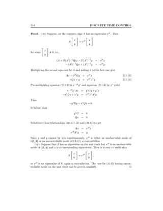 DISCRETE TIME CONTROL

534

Proof. (() Suppose, on the contrary, that S has an eigenvalue ej . Then

" #

for some

" #

S x = ej
y

" #
x
y

x 6= 0, i.e.,
y
(A + G(A );1 Q)x ; G(A
;(A );1 Qx + (A

);1 y = ej x
);1 y = ej y:

Multiplying the second equation by G and adding it to the rst one give
Ax ; ej Gy = ej x
(21.13)
j A y:
;Qx + y = e
(21.14)
Pre-multiplying equation (21.13) by e;j y and equation (21.14) by x yield

e;j y Ax = y Gy + y x
;x Qx + x y = ej x A y:

Thus
It follows that

;y Gy ; x Qx = 0:
yG = 0
Qx = 0:

Substitute these relationships into (21.13) and (21.14) to get

Ax = ej x
ej A y = y:
Since x and y cannot be zero simultaneously, ej is either an unobservable mode of
(Q A) or an uncontrollable mode of (A G), a contradiction.
()): Suppose that S has no eigenvalue on the unit circle but ej is an unobservable
mode of (Q A) and x is a corresponding eigenvector. Then it is easy to verify that

" #

" #

0

0

S x = ej

x

so ej is an eigenvalue of S , again a contradiction. The case for (A G) having uncontrollable mode on the unit circle can be proven similarly.
2

 