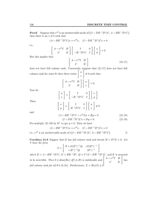 DISCRETE TIME CONTROL

536

;

Proof. Suppose that ej is an unobservable mode of (I ; DR;1D )C A ; BR;1D C
then there is an x = 0 such that
6
(A ; BR;1 D C )x = ej x (I ; DR;1 D )Cx = 0
i.e.,

"

But this implies that

A ; ej I B
C
D

#"

"

I

0

#" #

x = 0:

;R;1D C I
A ; ej I B
C
D

0

#

(21:17)

does not have full column rank. Conversely, suppose that (21.17) does not have full
" #
column rank for some

then there exists

"

A ; ej I B
C
D

Now let

" # "

#" #

" # "

Then

u 6= 0 such that
v

and

u = 0:
v

u =
I
0
;1D C I
v
;R

x =
I
0
;1D C I
y
R

#" #

x :
y

#" #

u 6= 0
v

(A ; BR;1 D C ; ej I )x + By = 0
(I ; DR;1D )Cx + Dy = 0:
Pre-multiply (21.19) by D to get y = 0. Then we have
(A ; BR;1 D C )x = ej x (I ; DR;1 D )Cx = 0
;
i.e., ej is an unobservable mode of (I ; DR;1 D )C A ; BR;1 D C .

(21:18)
(21:19)

2

Corollary 21.9 Suppose that D has full column rank and denote R = D D > 0. Let
S have the form

"

#

;1
;1
S = E + G(E;) Q ;G(E ;)1
1Q
;(E )
(E )
where E = A ; BR;1 D C , G = BR;1 B , Q = C (I ; DR;1D )C , and E is assumed
"
#
A ; ej I B has
to be invertible. Then S 2 dom(Ric) i (A B ) is stabilizable and
C
D
full column rank for all 2 0 2 ]. Furthermore, X = Ric(S ) 0.

 