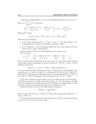 538

DISCRETE TIME CONTROL

To show " #
that, suppose that = ej is an uncontrollable mode of I ; M (z )M (z )];1 .
q
Then 9 q = 1 2 C 2n such that
q2
"
#
" #
A ; BB (A );1 C C ;BB (A );1 = ej q q B = 0:
q
(A );1 C C
(A );1
0
Hence q1 B = 0 and
h
i
h
i
q1 A + q2 (A );1 C C q2 (A );1 = ej q1 q2 :

There are two possibilities:
1. q2 6= 0. Then we have q2 (A );1 = ej q2 , i.e., Aq2 = e;j q2 . This implies e;j is
an eigenvalue of A. This is a contradiction since M (z ) 2 RL1 .
2. q2 = 0. Then q1 A = ej q1 , which again implies that M (z ) has a mode on the unit
circle if q1 6= 0, again a contradiction.
Similar proof can be done for observability, hence the claim is true.
Now note that
"
#"
#"
#
;I
A ; BB (A );1 C C ;BB (A );1
;I
S=
:
I
(A );1 C C
(A );1
I
Hence S does not have eigenvalues on the unit circle. It is clear that we have already
proven that S has no eigenvalues on the unit circle i (I ; M M );1 2 RL1 . So it is
su cient to show that
kM (z )k1 < 1 , (I ; M M );1 2 RL1 andkM (1)k < 1:
It is obvious that the right hand side is necessary. To show that it is also su cient, suppose kM (z )k1 1, then max (M (ej )) = 1 for some 2 0 2 ], since max (M (1)) < 1
and M (ej ) is continuous in . This implies that 1 is an eigenvalue of M (e;j )M (ej ),
so I ; M (e;j )M (ej ) is singular. This contradicts to (I ; M M );1 2 RL1 .
2
In the above Lemma, we have assumed that the transfer matrix is strictly proper.
We shall now see how to handle non-strictly proper case. For that purpose we shall
focus our attention on the stable system, and we shall give an example below to show
why this restriction is sometimes necessary for the technique to work.
We rst note that H1 -norm of a stable system is de ned as
kM (z )k1 = sup (M (z )) :
jzj 1
Then it is clear that kM (z )k1
(M (1)) = kDk. Thus in particular if kM (z )k1 < 1
then I ; D D > 0.
On the other hand, if a function is only known to be in RL1 , the above condition
may not be true if the system is not stable.

 