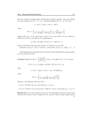 21.3. Bounded Real Functions

541

The last equality is obtained from substituting in Riccati equation. Now pre-multiply
the above equation by B (z ;1 I ; A);1 and post-multiply by (zI ; A);1 B to get
I ; M (z ;1 )M (z ) = W (z ;1 )W (z )
where

#

"

A
B
W (z ) =
;1=2 B XA ;(I ; B XB )1=2 :
(I ; B XB )

Suppose W (ej )v = 0 for some and v then ej is a zero of W (z ) if v 6= 0. However,
all the zeros of W (z ) are given by the eigenvalues of
A + B (I ; B XB );1 B XA = (I ; BB X );1 A
that are all inside of the unit circle. Hence ej cannot be a zero of W .
Therefore, we get I ; M (e;j )M (ej ) > 0 for all 2 0 2 ], i.e., kM k1 < 1. 2
The following more general results can be proven easily following the same procedure
as in the proof of (c))(a).

"

#

Corollary 21.13 Let M (z) = A B 2 RL1 and suppose 9 X = X such that
C 0
A XA ; X + A XB (I ; B XB );1B XA + C C = 0:
Then
where

I ; M (z ;1)M (z ) = W (z ;1 )(I ; B XB )W (z )

"

#

A
B
W (z ) =
;1 B XA ;I :
(I ; B XB )

Moreover, the following statements hold:
(1) if I ; B XB > 0 (< 0), then kM (z )k1 1 ( 1)
(2) if I ; B XB > 0 (< 0) and j i f(I ; BB X );1 Agj 6= 1, then kM (z )k1 < 1 (> 1).

Remark 21.4 As in the continuous time case, the equivalence between (a) and (b) in
Theorem 21.12 can be used to compute the H1 norm of a discrete time transfer matrix.
~

 