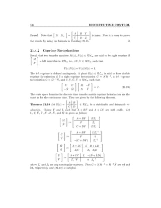 DISCRETE TIME CONTROL

544

Proof. Note that

h

i "A B Y #
is inner.
N N? =
C D Z

Now it is easy to prove

the results by using the formula in Corollary 21.15.

2

21.4.2 Coprime Factorizations

Recall
" #that two transfer matrices M (z) N (z) 2 RH1 are said to be right coprime if

M
N

is left invertible in RH1 i.e., 9 U V 2 RH1 such that

U (z )N (z ) + V (z )M (z ) = I:
The left coprime is de ned analogously. A plant G(z ) 2 RL1 is said to have double
coprime factorization if 9 a right coprime factorization G = NM ;1 , a left coprime
~ ~
~ ~
factorization G = M ;1 N , and U V U V 2 RH1 such that
"
#"
#
~
V U
M ;U = I:
(21:23)
~ ~
~
;N M
N V
The state space formulae for discrete time transfer matrix coprime factorization are the
same as for the continuous time. They are given by the following theorem.

Theorem 21.18 Let G(z) =

"

A B
C D

#

2 RL1 be a stabilizable and detectable re-

alization. Choose F and L such that A + BF and A + LC are both stable. Let
~ ~
~
~
U V U V N M N , and M be given as follows

"

# 2 A + BF
M := 6
4 F
N

C + DF

BZr
Zr
DZr

" ~ # 2 A + BF LZl;1
U := 6
F
0
4
~
V
;(C + DF ) Zl;1
" ~# "

3
7
5

3
7
5
#

M := A + LC L B + LD
~
N
Zl C
Zl Zl D
" # "
#
U := A + LC L ;(B + LD)
V
Zl;1 F
0 Zl;1
~ ~
where Zr and Zl are any nonsingular matrices. Then G = NM ;1 = M ;1N are rcf and
lcf, respectively, and (21.23) is satis ed.

 