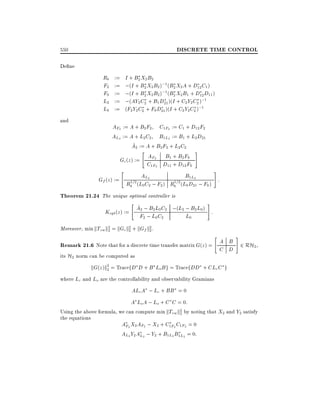 DISCRETE TIME CONTROL

550
De ne

Rb
F2
F0
L2
L0
and

I + B2 X2 B2
;(I + B2 X2 B2 );1 (B2 X2 A + D12 C1 )
;(I + B2 X2 B2 );1 (B2 X2 B1 + D12 D11 )
;(AY2 C2 + B1 D21 )(I + C2 Y2 C2 );1
(F2 Y2 C2 + F0 D21 )(I + C2 Y2 C2 );1

:=
:=
:=
:=
:=

AF2 := A + B2 F2 C1F2 := C1 + D12 F2
AL2 := A + L2C2 B1L2 := B1 + L2 D21
^
A2 := A + B2 F2 + L2C2
"
#
AF2 B1 + B2 F0
Gc (z ) :=
C1F2 D11 + D12 F0

"

#

B1L2
Gf (z ) := 1=2 AL2
1=2 (L0 D21 ; F0 ) :
Rb (L0 C2 ; F2 ) Rb

Theorem 21.24 The unique optimal controller is
" ^
#
A2 ; B2 L0 C2 ;(L2 ; B2 L0) :
Kopt(z ) :=
F2 ; L0 C2
L0
Moreover, min kTzw k2 = kGc k2 + kGf k2 .
2
2
2

"

#

Remark 21.6 Note that for a discrete time transfer matrix G(z) = A B 2 RH2,
C D
its H2 norm can be computed as
kG(z )k2 = TracefD D + B LoB g = TracefDD + CLc C g
2
where Lc and Lo are the controllability and observability Gramians

ALcA ; Lc + BB = 0
A Lo A ; Lo + C C = 0:
Using the above formula, we can compute min kTzw k2 by noting that X2 and Y2 satisfy
2
the equations

AF2 X2 AF2 ; X2 + C1F2 C1F2 = 0
AL2 Y2 AL2 ; Y2 + B1L2 B1L2 = 0:

 