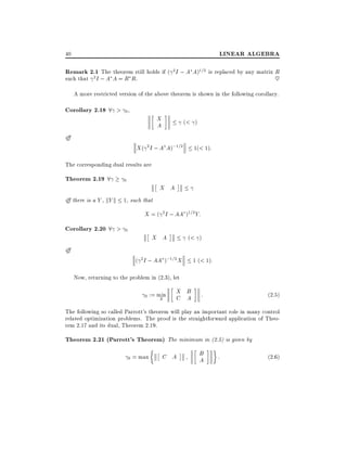 LINEAR ALGEBRA

40

Remark 2.1 The theorem still holds if ( 2I ; A A)1=2 is replaced by any matrix R
such that 2 I ; A A = R R.
~
A more restricted version of the above theorem is shown in the following corollary.

Corollary 2.18 8 > 0 ,
i

X
A

(< )

X ( 2 I ; A A);1=2

1(< 1):

The corresponding dual results are

Theorem 2.19 8

0

X A

i there is a Y , kY k 1, such that

X = ( 2 I ; AA )1=2 Y:

Corollary 2.20 8 >
i

0

X A

(< )

( 2 I ; AA );1=2 X

1 (< 1):

Now, returning to the problem in (2.3), let
0

:= min
X

X B
C A

:

(2:5)

The following so called Parrott's theorem will play an important role in many control
related optimization problems. The proof is the straightforward application of Theorem 2.17 and its dual, Theorem 2.19.

Theorem 2.21 (Parrott's Theorem) The minimum in (2.5) is given by
0 = max

C A

B
A

:

(2:6)

 