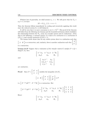 DISCRETE TIME CONTROL

556

Without loss of generality, we shall assume n = 1. We will prove that for 2 =

n I = I , we have

kG ; Gr k1 2 r = n ; 1:

Then the theorem follows immediately by scaling and recursively applying this result
since the reduced system Gr is still balanced.
It will be seen that it is more convenient to set = 1=2 . The proof of the theorem
1
will follow from the following two lemmas and the bounded real lemma which establishes
the relationship between the H1 norm of a transfer matrix and its realizations. (Note
that in the following, a constant matrix X is said to be contractive or a contraction if
kX k 1 and strictly contractive if kX k < 1).
The lemma below shows that for any stable system there is a realization such that
" #
h
i
A
A B is a contraction, and, similarly, there is another realization such that
C
is a contraction.
Lemma 21.27 Suppose that a realization of the transfer matrix G satis es P = Q =
diagf 2 I g then
" ;1
#
;1 B1
A12 ;1A11
A22
A21
B2
and
2 A ;1 A 3
6 A21 ;1 A22 7
4 11
12 5
;1
C1
C2
are contractive.

Proof. Since P =

"

2 0
0 I

h

h

#

satis es the inequality (21.27),

A B

i" P

i

0

#"

0 I

#

A
B

P

i.e, P ;1=2 AP 1=2 P ;1=2 B is a contraction. But

h
Hence

i "

P ;1=2 AP 1=2 P ;1=2 B =

"

;1 A12

A22

;1 A12

A22

;1A11

A21

;1 A11

A21

;1 B1

B2

;1 B1

B2

#

#2 0 I
6I 0
4

3

0
0 7:
5

0 0 I

 