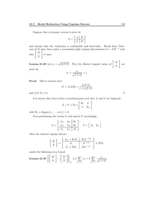 21.7. Model Reduction Using Coprime Factors
Suppose that a dynamic system is given by

"

G= A B
C D

559

#

and assume that the realization is stabilizable and detectable. Recall from Theorem 21.21 that there exists a normalized right coprime factorization G = NM ;1 such
" #
M is inner.
that

N

Lemma 21.29 Let

p (Y X ).
i
i =

given by

i=

Proof. This is obvious since

Then the Hankel singular values of

"

M
N

#

are

i
p1 + 2 < 1:
i

i (Y X )
2
i = i (PQ) = 1 + i (Y X )

and i (Y X ) 0.
2
It is known that there exists a transformation such that X and Y are balanced:
"
#
1 0
X=Y = =
0
2
with 1 = diag 1 Is1 : : : r Isr ] > 0.
Now partitioning the system G and matrix F accordingly,

2A A B 3
6 A11 A12 B1 7 F = h F1 F2 i :
G = 4 21 22 2 5
C1

C2 D

Then the reduced coprime factors

"

# 2 A11 + B1F1 B1Z ;1=2 3
^
M := 6
Z ;1=2 7 2 RH1
4 F1
5
^
N
DZ ;1=2

C1 + DF1

satisfy the following error bound.
" # " ^ #
Lemma 21.30 M ; M
^
N
N

1

2

X
i r+1

i =2

X
i r+1

i
p1 + 2 :
i

 