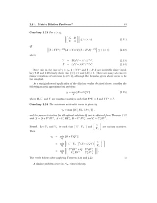 2.11. Matrix Dilation Problems*

43

Corollary 2.23 For > 0.
X B
C A
i

(< )

(I ; Y Y );1=2 (X + Y A Z )(I ; Z Z );1=2

(2:11)
(< )

(2:12)

where

Y = B ( 2 I ; A A);1=2
(2.13)
2 I ; AA );1=2 C:
Z = (
(2.14)
Note that in the case of > 0 , I ; Y Y and I ; Z Z are invertible since Corollary 2.18 and 2.20 clearly show that kY k < 1 and kZ k < 1. There are many alternative
characterizations of solutions to (2.11), although the formulas given above seem to be
the simplest.
As a straightforward application of the dilation results obtained above, consider the
following matrix approximation problem:
0

= min kR + UQV k
Q

(2:15)

where R, U , and V are constant matrices such that U U = I and V V = I .

Corollary 2.24 The minimum achievable norm is given by
0 = max fkU? Rk kRV? kg
and the parameterization for all optimal solutions Q can be obtained from Theorem 2.22
with X = Q + U RV , A = U? RV? , B = U RV? , and C = U?RV .

V
Proof. Let U? and V? be such that U U? and V? are unitary matrices.
Then

0

= min kR + UQV k
Q
= min
Q
= min
Q

V
U U? (R + UQV ) V
?
U RV + Q U RV? :
U?RV
U? RV?

The result follows after applying Theorem 2.21 and 2.22.
A similar problem arises in H1 control theory.

2

 