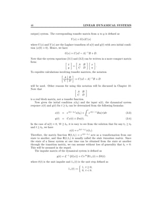 46

LINEAR DYNAMICAL SYSTEMS

output) system. The corresponding transfer matrix from u to y is de ned as
Y (s) = G(s)U (s)
where U (s) and Y (s) are the Laplace transform of u(t) and y(t) with zero initial condition (x(0) = 0). Hence, we have
G(s) = C (sI ; A);1 B + D:
Note that the system equations (3.1) and (3.2) can be written in a more compact matrix
form:
x = A B
_
x :
y
C D
u
To expedite calculations involving transfer matrices, the notation

A B
;1
C D := C (sI ; A) B + D
will be used. Other reasons for using this notation will be discussed in Chapter 10.
Note that

A B
C D

is a real block matrix, not a transfer function.
Now given the initial condition x(t0 ) and the input u(t), the dynamical system
response x(t) and y(t) for t t0 can be determined from the following formulas:

Zt

x(t) = eA(t;t0 ) x(t0 ) + eA(t; )Bu( )d
(3.3)
t0
y(t) = Cx(t) + Du(t):
(3.4)
In the case of u(t) = 0 8t t0 , it is easy to see from the solution that for any t1 t0
and t t0 , we have
x(t) = eA(t;t1 ) x(t1 ):
Therefore, the matrix function (t t1 ) = eA(t;t1 ) acts as a transformation from one
state to another, and thus (t t1 ) is usually called the state transition matrix. Since

the state of a linear system at one time can be obtained from the state at another
through the transition matrix, we can assume without loss of generality that t0 = 0.
This will be assumed in the sequel.
The impulse matrix of the dynamical system is de ned as
g(t) = L;1 fG(s)g = CeAt B 1+ (t) + D (t)
where (t) is the unit impulse and 1+ (t) is the unit step de ned as
1+ (t) := 1 t < 0:
0 t 0

 