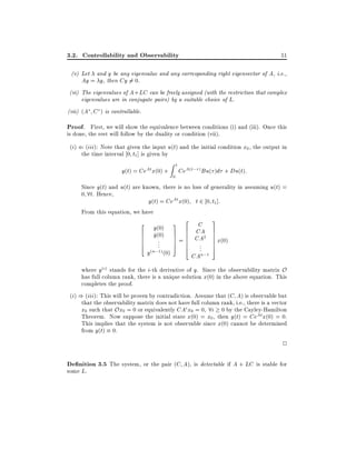 3.2. Controllability and Observability

51

(v) Let and y be any eigenvalue and any corresponding right eigenvector of A, i.e.,
Ay = y, then Cy 6= 0.
(vi) The eigenvalues of A + LC can be freely assigned (with the restriction that complex
eigenvalues are in conjugate pairs) by a suitable choice of L.
(vii) (A C ) is controllable.

Proof. First, we will show the equivalence between conditions (i) and (iii). Once this
is done, the rest will follow by the duality or condition (vii).

(i) ( (iii): Note that given the input u(t) and the initial condition x0 , the output in
the time interval 0 t1] is given by

y(t) = CeAt x(0) +

Zt
0

CeA(t; ) Bu( )d + Du(t):

Since y(t) and u(t) are known, there is no loss of generality in assuming u(t) =
0 8t. Hence,
y(t) = CeAt x(0) t 2 0 t1 ]:
From this equation, we have

3 2 C 3
CA 7
7 6 CA2 7
7=6
6
7 6 . 7 x(0)
7
5 6 .. 7
4
5
(n;1) (0)
y

2 y(0)
6 y_ (0)
6 .
6 ..
4

CAn;1

where y(i) stands for the i-th derivative of y. Since the observability matrix O
has full column rank, there is a unique solution x(0) in the above equation. This
completes the proof.
(i) ) (iii): This will be proven by contradiction. Assume that (C A) is observable but
that the observability matrix does not have full column rank, i.e., there is a vector
x0 such that Ox0 = 0 or equivalently CAi x0 = 0 8i 0 by the Cayley-Hamilton
Theorem. Now suppose the initial state x(0) = x0 , then y(t) = CeAt x(0) = 0.
This implies that the system is not observable since x(0) cannot be determined
from y(t) 0.

2

De nition 3.5 The system, or the pair (C A), is detectable if A + LC is stable for
some L.

 
